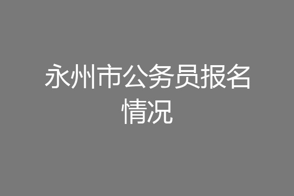 永州市公务员报名情况
