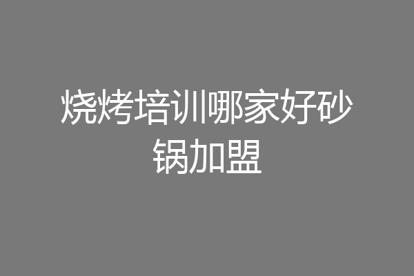 烧烤培训哪家好砂锅加盟