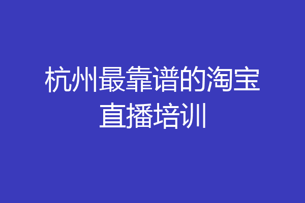 杭州最靠谱的淘宝直播培训