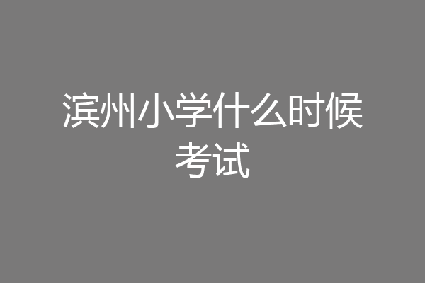 滨州小学什么时候考试
