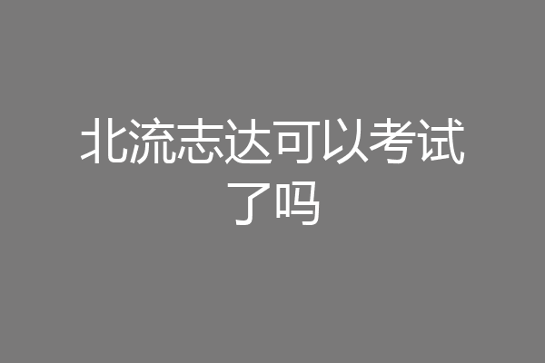 北流志达可以考试了吗