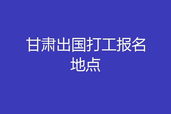 甘肃出国打工报名地点