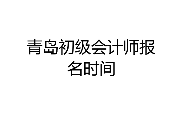 青岛初级会计师报名时间
