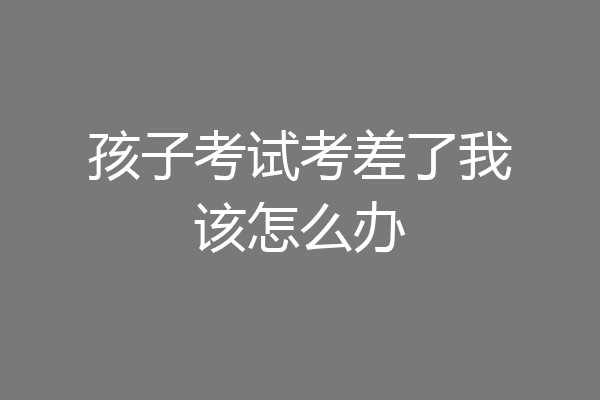 孩子考试考差了我该怎么办
