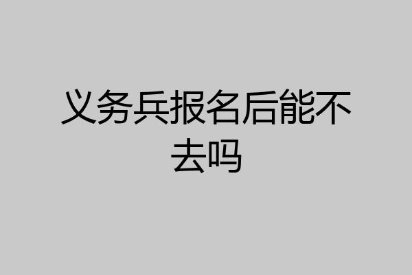 义务兵报名后能不去吗