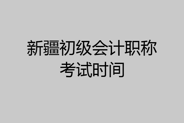 新疆初级会计职称考试时间