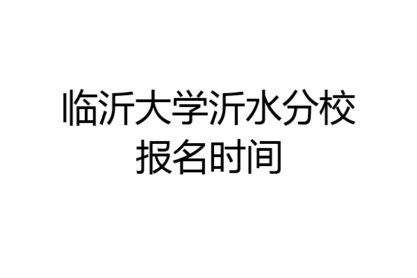 临沂大学沂水分校报名时间
