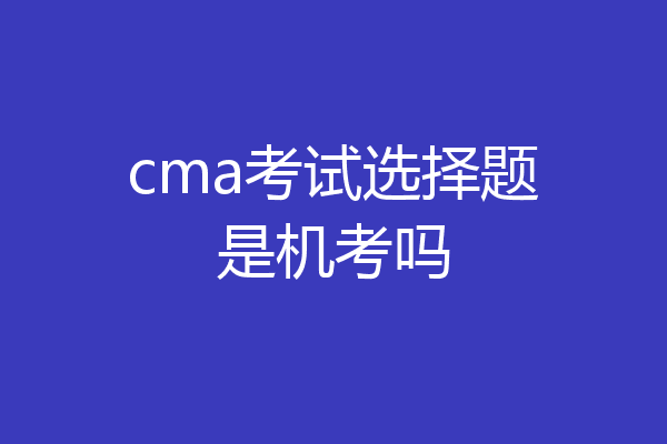 cma考试选择题是机考吗