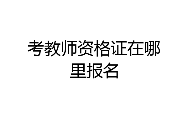 考教师资格证在哪里报名