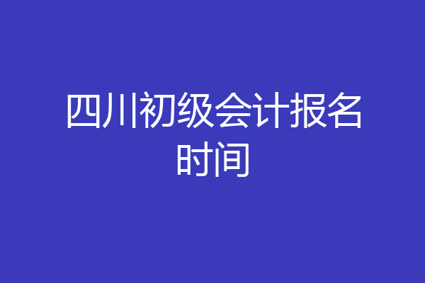 四川初级会计报名时间