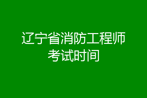 辽宁省消防工程师考试时间
