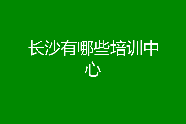 长沙有哪些培训中心