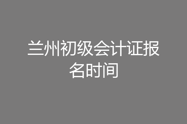 兰州初级会计证报名时间