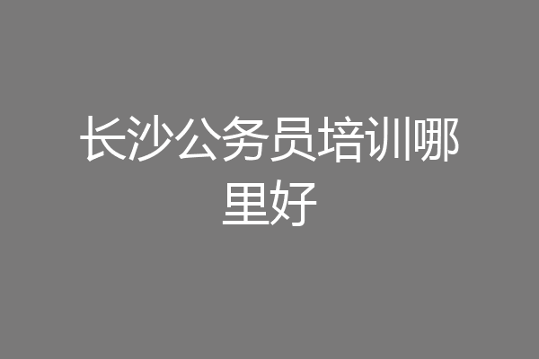长沙公务员培训哪里好