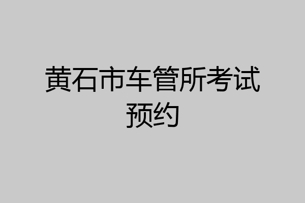 黄石市车管所考试预约