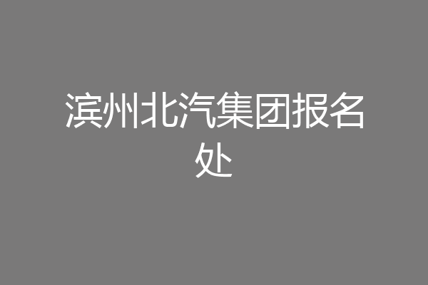滨州北汽集团报名处