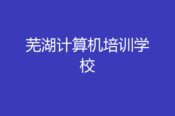 芜湖计算机培训学校