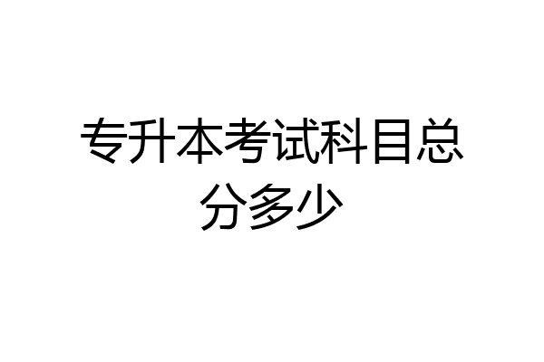 专升本考试科目总分多少
