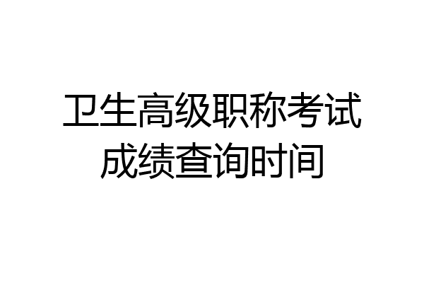 卫生高级职称考试成绩查询时间