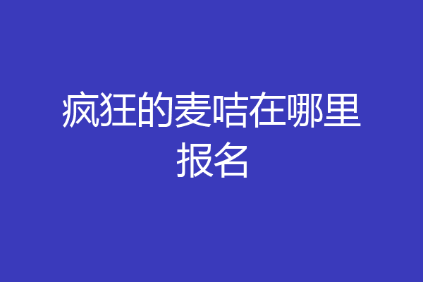 疯狂的麦咭在哪里报名
