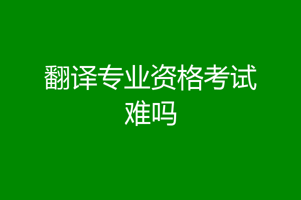 翻译专业资格考试难吗