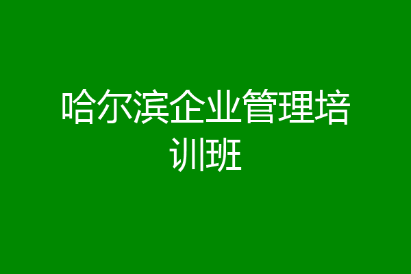 哈尔滨企业管理培训班