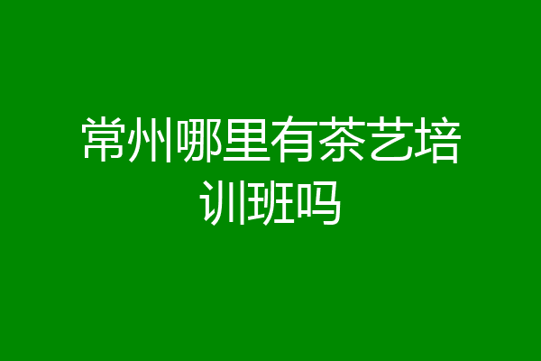 常州哪里有茶艺培训班吗