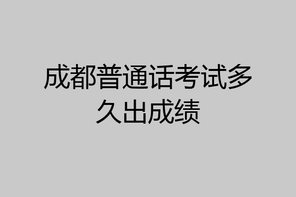 成都普通话考试多久出成绩