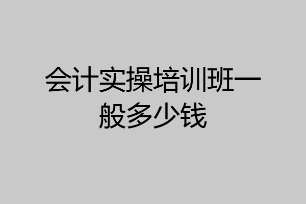 会计实操培训班一般多少钱