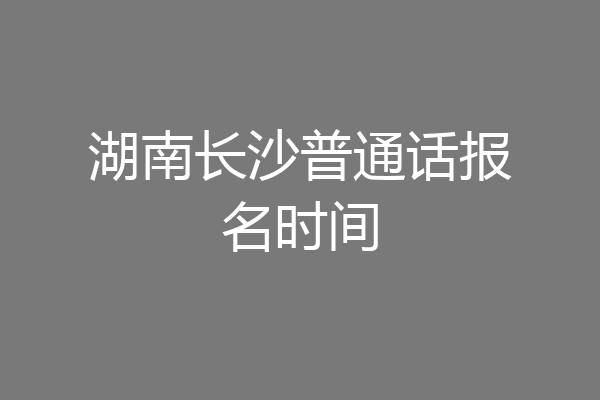 湖南长沙普通话报名时间