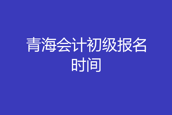 青海会计初级报名时间