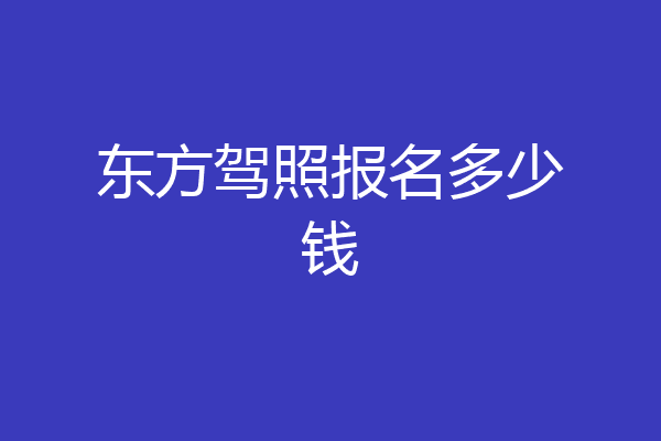 东方驾照报名多少钱