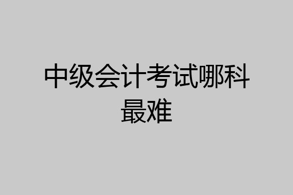 中级会计考试哪科最难