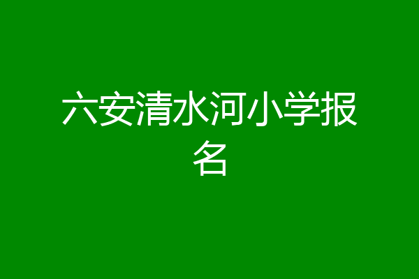 六安清水河小学报名