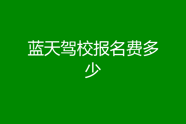 蓝天驾校报名费多少