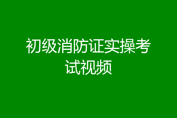 初级消防证实操考试视频