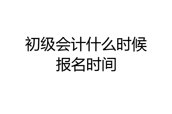 初级会计什么时候报名时间