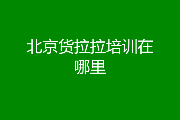北京货拉拉培训在哪里