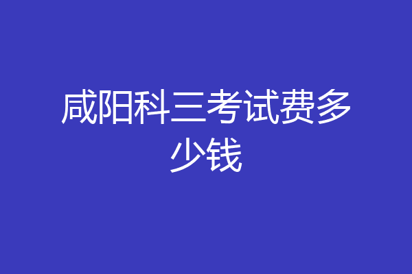 咸阳科三考试费多少钱