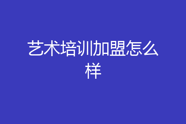艺术培训加盟怎么样