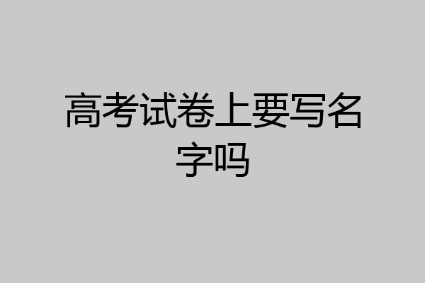 高考试卷上要写名字吗