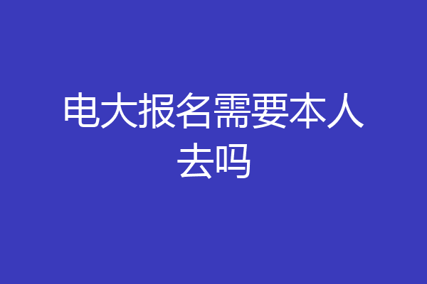 电大报名需要本人去吗