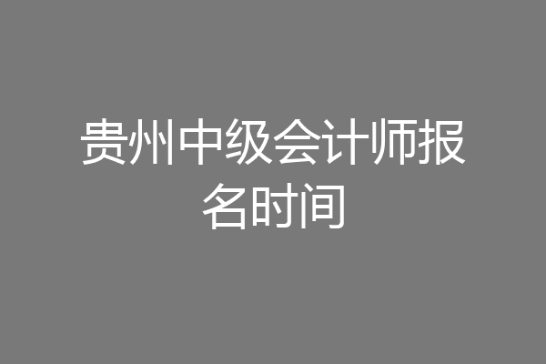 贵州中级会计师报名时间