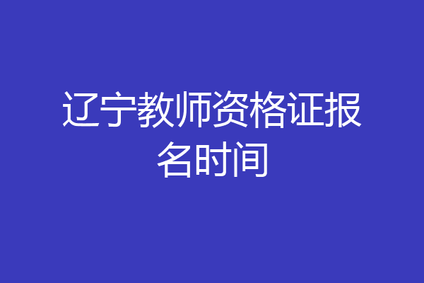 辽宁教师资格证报名时间