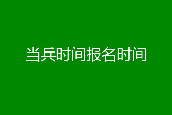 当兵时间报名时间