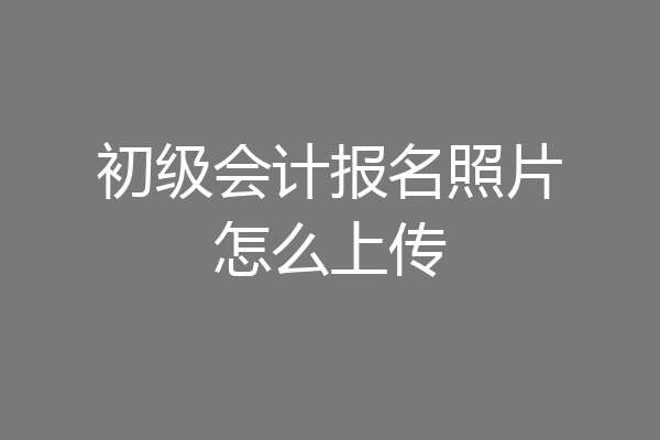 初级会计报名照片怎么上传