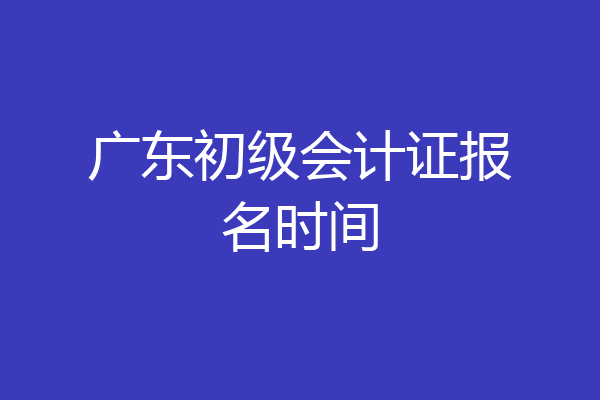 广东初级会计证报名时间