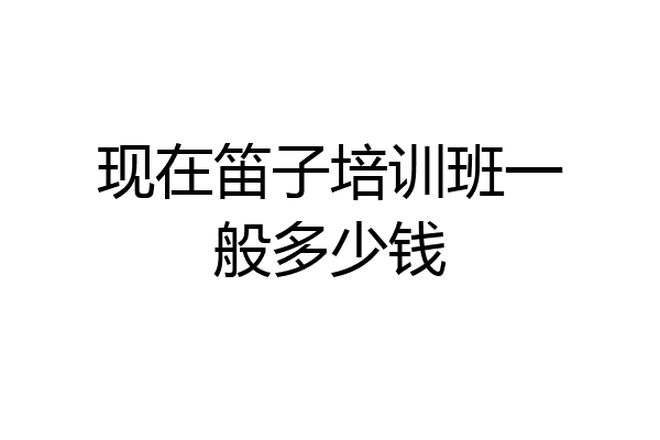 现在笛子培训班一般多少钱
