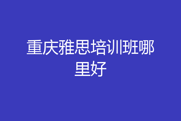 重庆雅思培训班哪里好