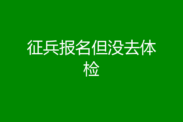 征兵报名但没去体检